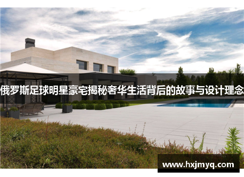 俄罗斯足球明星豪宅揭秘奢华生活背后的故事与设计理念