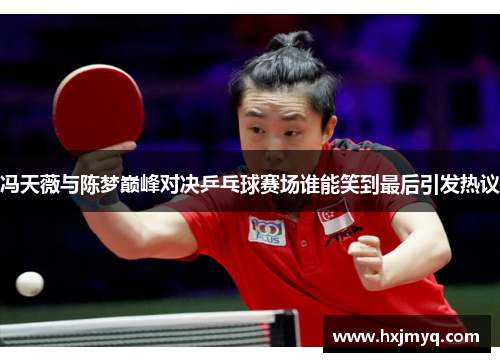 冯天薇与陈梦巅峰对决乒乓球赛场谁能笑到最后引发热议