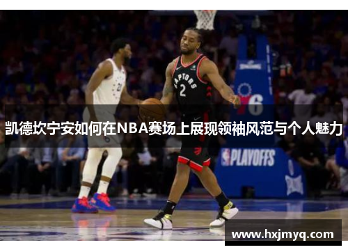 凯德坎宁安如何在NBA赛场上展现领袖风范与个人魅力
