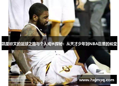 凯里欧文的篮球之路与个人成长探秘：从天才少年到NBA巨星的蜕变