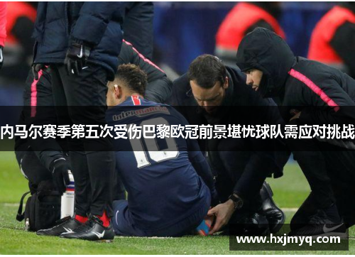 内马尔赛季第五次受伤巴黎欧冠前景堪忧球队需应对挑战
