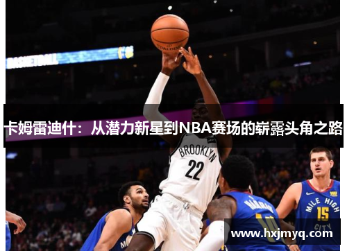 卡姆雷迪什：从潜力新星到NBA赛场的崭露头角之路